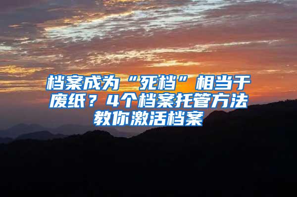 档案成为“死档”相当于废纸？4个档案托管方法教你激活档案