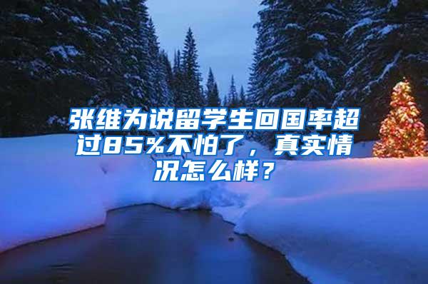 张维为说留学生回国率超过85%不怕了，真实情况怎么样？