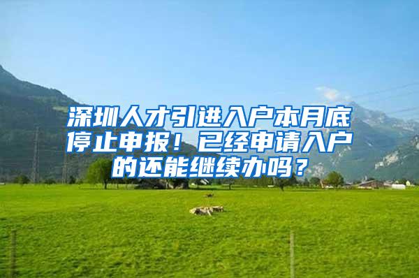 深圳人才引进入户本月底停止申报！已经申请入户的还能继续办吗？