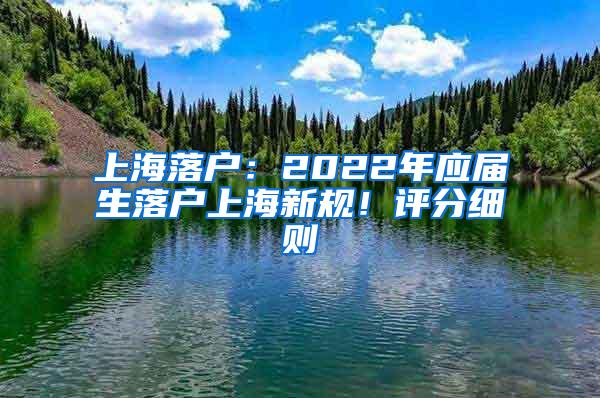 上海落户：2022年应届生落户上海新规！评分细则