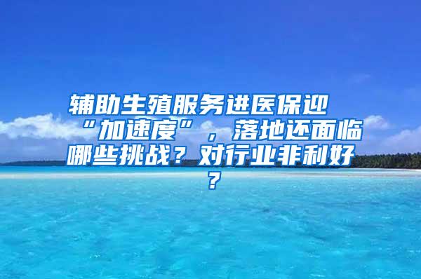 辅助生殖服务进医保迎“加速度”，落地还面临哪些挑战？对行业非利好？