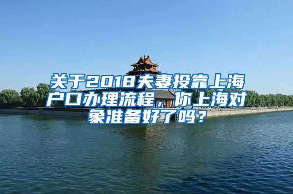 关于2018夫妻投靠上海户口办理流程，你上海对象准备好了吗？