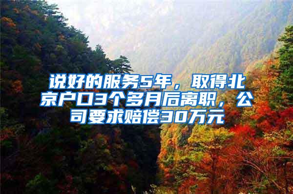 说好的服务5年，取得北京户口3个多月后离职，公司要求赔偿30万元