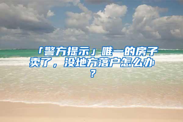 「警方提示」唯一的房子卖了，没地方落户怎么办？