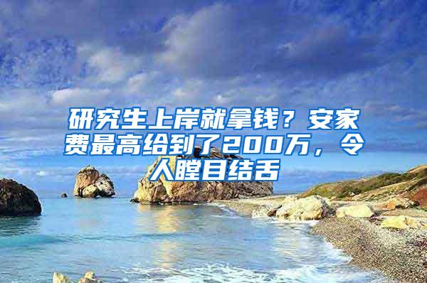 研究生上岸就拿钱？安家费最高给到了200万，令人瞠目结舌