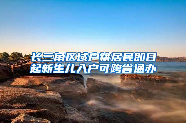 长三角区域户籍居民即日起新生儿入户可跨省通办