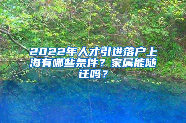 2022年人才引进落户上海有哪些条件？家属能随迁吗？