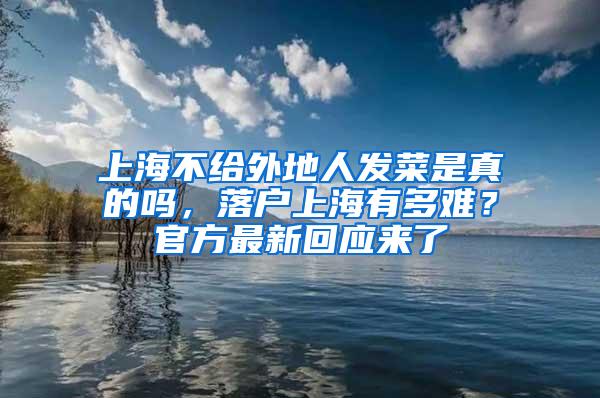 上海不给外地人发菜是真的吗，落户上海有多难？官方最新回应来了