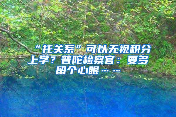 “托关系”可以无视积分上学？普陀检察官：要多留个心眼……