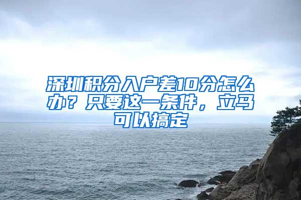 深圳积分入户差10分怎么办？只要这一条件，立马可以搞定