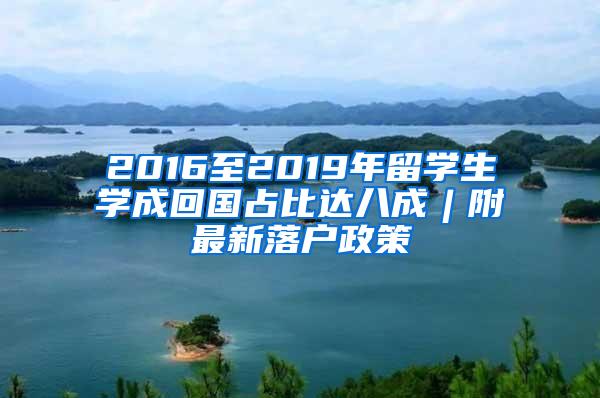 2016至2019年留学生学成回国占比达八成︱附最新落户政策