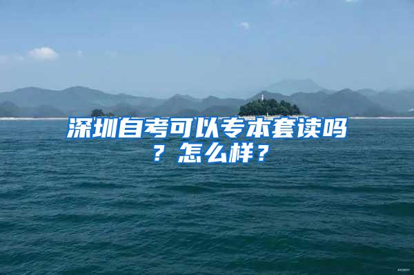 深圳自考可以专本套读吗？怎么样？