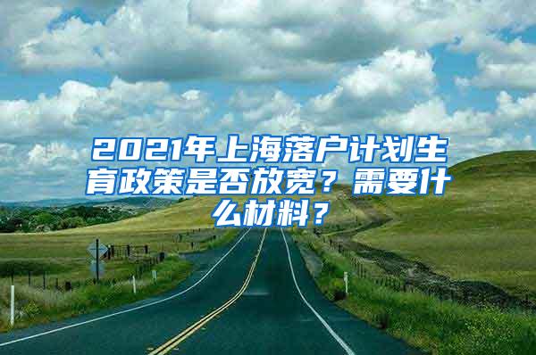 2021年上海落户计划生育政策是否放宽？需要什么材料？
