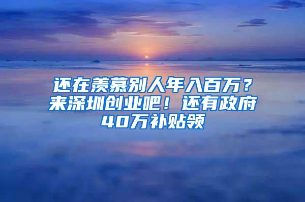 还在羡慕别人年入百万？来深圳创业吧！还有政府40万补贴领