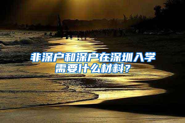 非深户和深户在深圳入学需要什么材料？