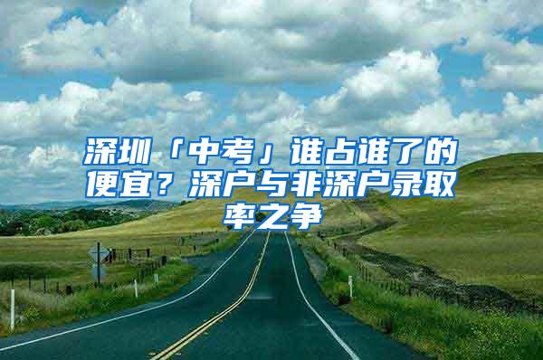 深圳「中考」谁占谁了的便宜？深户与非深户录取率之争