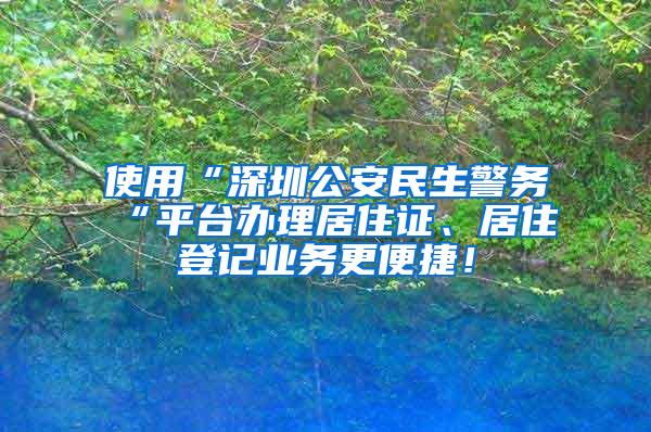 使用“深圳公安民生警务“平台办理居住证、居住登记业务更便捷！