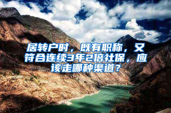 居转户时，既有职称，又符合连续3年2倍社保，应该走哪种渠道？