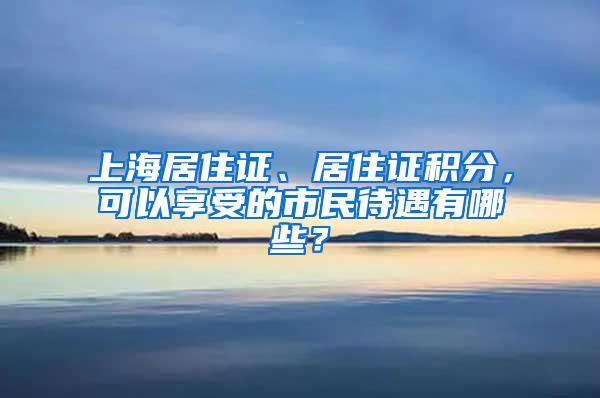 上海居住证、居住证积分，可以享受的市民待遇有哪些？