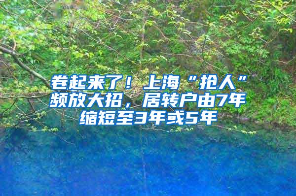 卷起来了！上海“抢人”频放大招，居转户由7年缩短至3年或5年