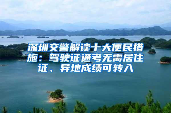 深圳交警解读十大便民措施：驾驶证通考无需居住证、异地成绩可转入