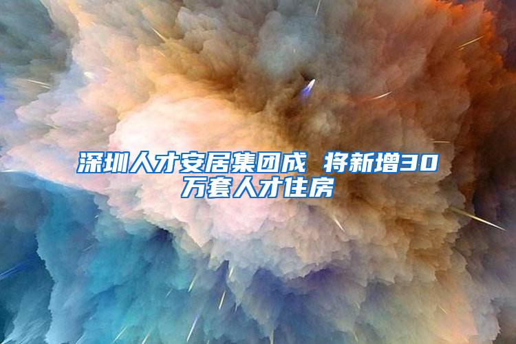 深圳人才安居集团成 将新增30万套人才住房