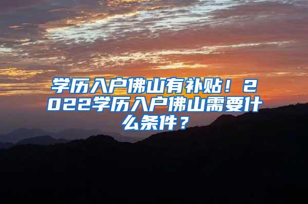 学历入户佛山有补贴！2022学历入户佛山需要什么条件？