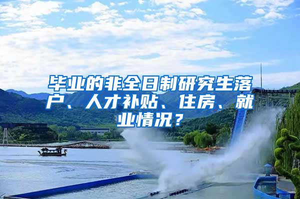 毕业的非全日制研究生落户、人才补贴、住房、就业情况？