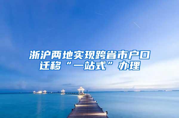 浙沪两地实现跨省市户口迁移“一站式”办理