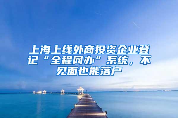 上海上线外商投资企业登记“全程网办”系统，不见面也能落户