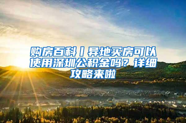 购房百科丨异地买房可以使用深圳公积金吗？详细攻略来啦