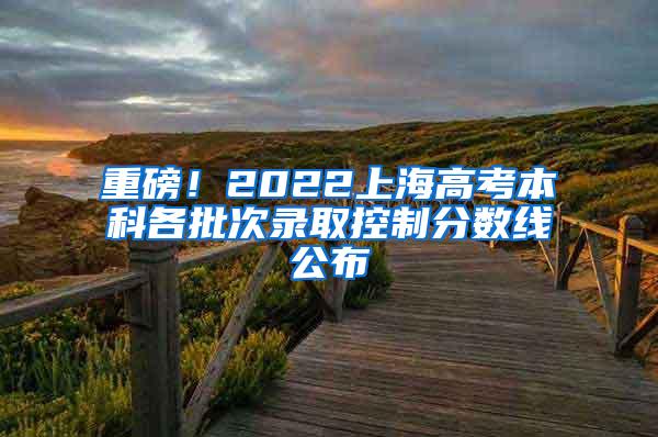 重磅！2022上海高考本科各批次录取控制分数线公布