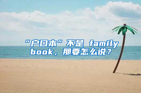 “户口本”不是 family book，那要怎么说？