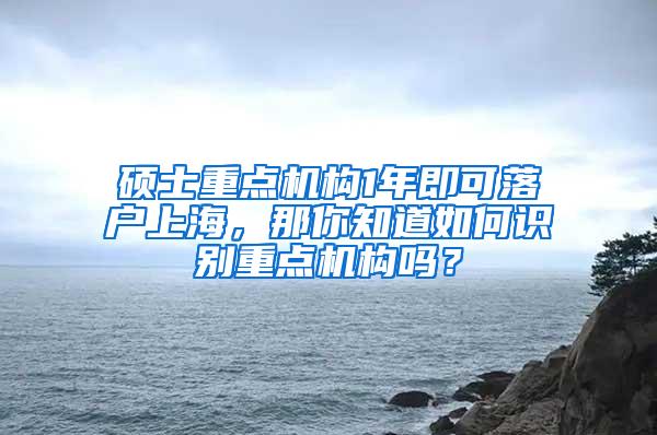 硕士重点机构1年即可落户上海，那你知道如何识别重点机构吗？