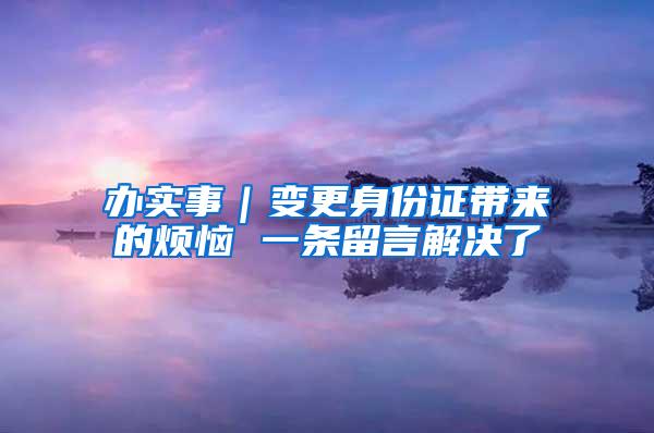 办实事｜变更身份证带来的烦恼 一条留言解决了