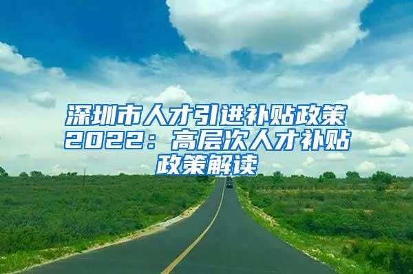 深圳市人才引进补贴政策2022：高层次人才补贴政策解读