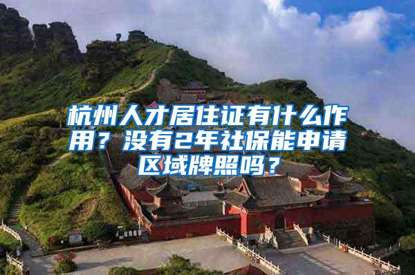 杭州人才居住证有什么作用？没有2年社保能申请区域牌照吗？