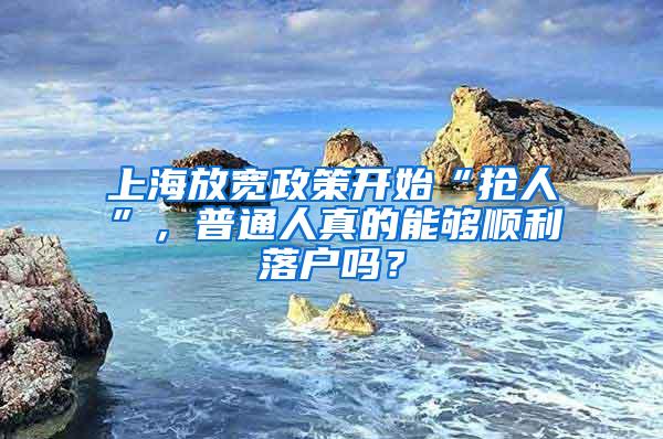 上海放宽政策开始“抢人”，普通人真的能够顺利落户吗？