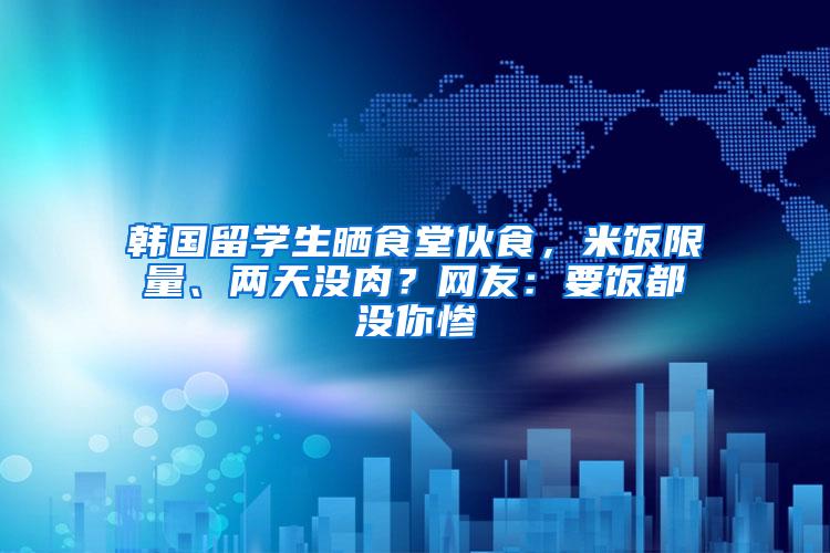 韩国留学生晒食堂伙食，米饭限量、两天没肉？网友：要饭都没你惨