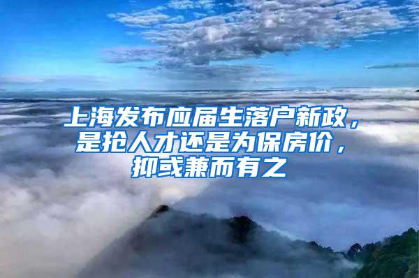 上海发布应届生落户新政，是抢人才还是为保房价，抑或兼而有之