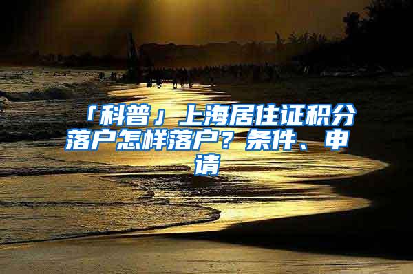 「科普」上海居住证积分落户怎样落户？条件、申请