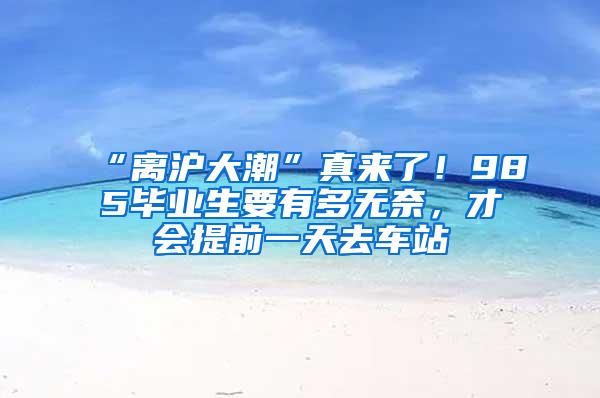 “离沪大潮”真来了！985毕业生要有多无奈，才会提前一天去车站