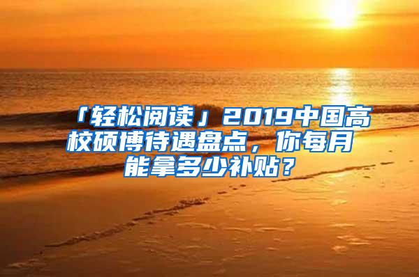 「轻松阅读」2019中国高校硕博待遇盘点，你每月能拿多少补贴？