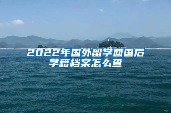 2022年国外留学回国后学籍档案怎么查