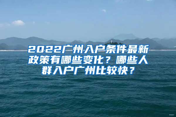 2022广州入户条件最新政策有哪些变化？哪些人群入户广州比较快？