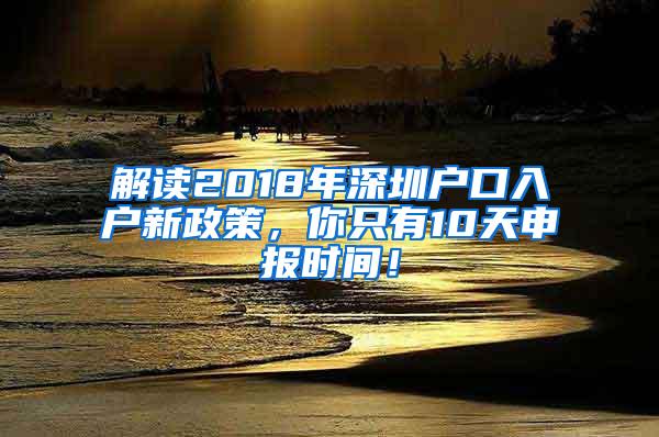 解读2018年深圳户口入户新政策，你只有10天申报时间！