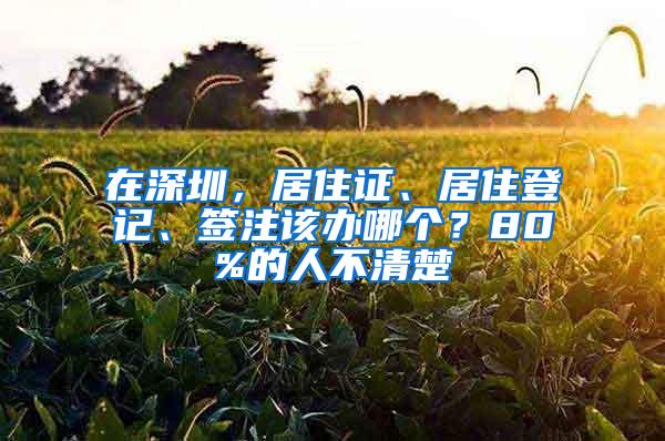 在深圳，居住证、居住登记、签注该办哪个？80%的人不清楚