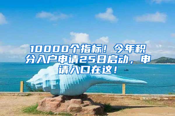 10000个指标！今年积分入户申请25日启动，申请入口在这！