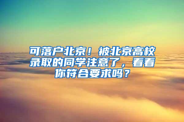 可落户北京！被北京高校录取的同学注意了，看看你符合要求吗？