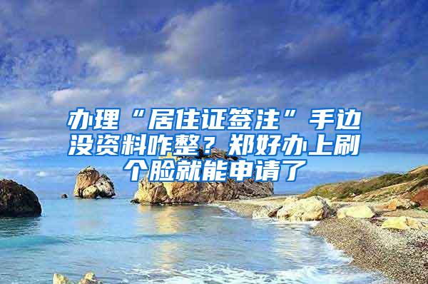 办理“居住证签注”手边没资料咋整？郑好办上刷个脸就能申请了